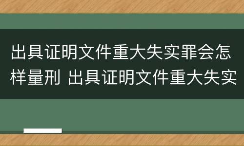 出具证明文件重大失实罪会怎样量刑 出具证明文件重大失实罪是过失犯罪吗