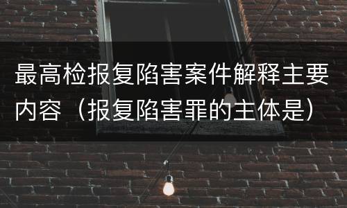 最高检报复陷害案件解释主要内容（报复陷害罪的主体是）