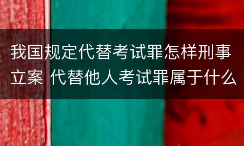 我国规定代替考试罪怎样刑事立案 代替他人考试罪属于什么类犯罪