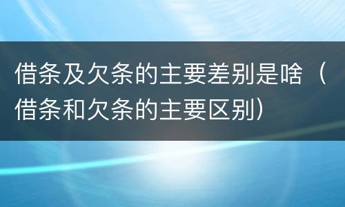 借条及欠条的主要差别是啥（借条和欠条的主要区别）