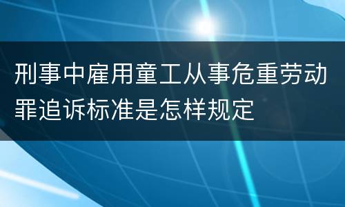 刑事中雇用童工从事危重劳动罪追诉标准是怎样规定