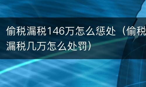 偷税漏税146万怎么惩处（偷税漏税几万怎么处罚）