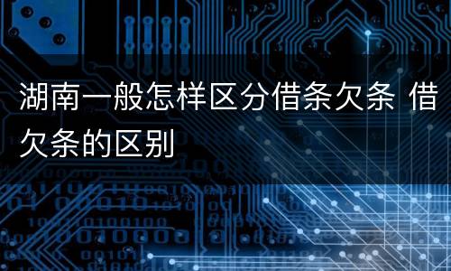 湖南一般怎样区分借条欠条 借欠条的区别