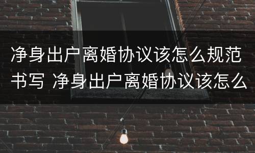 净身出户离婚协议该怎么规范书写 净身出户离婚协议该怎么规范书写呢