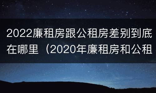 2022廉租房跟公租房差别到底在哪里（2020年廉租房和公租房的区别）