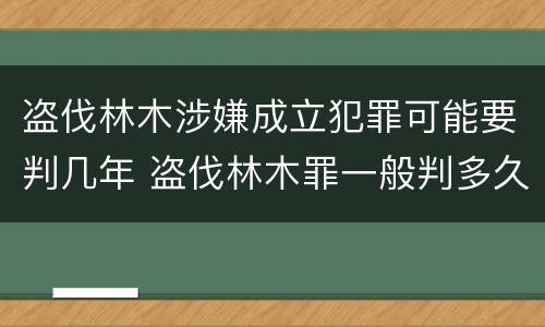 盗伐林木涉嫌成立犯罪可能要判几年 盗伐林木罪一般判多久