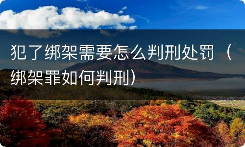 犯了绑架需要怎么判刑处罚（绑架罪如何判刑）
