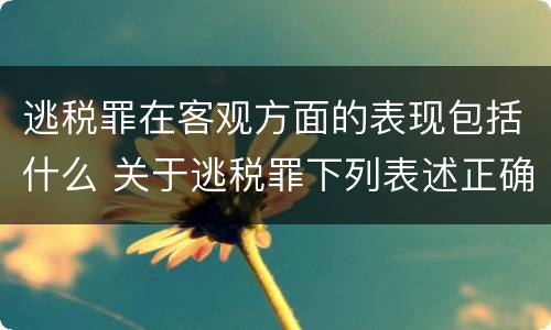 逃税罪在客观方面的表现包括什么 关于逃税罪下列表述正确的是