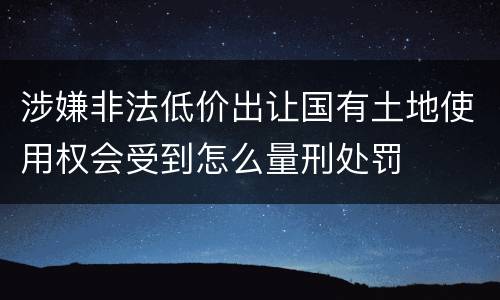 涉嫌非法低价出让国有土地使用权会受到怎么量刑处罚