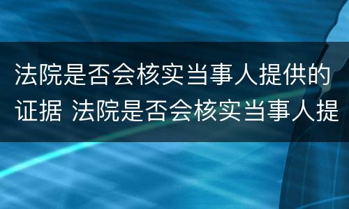 法院是否会核实当事人提供的证据 法院是否会核实当事人提供的证据信息