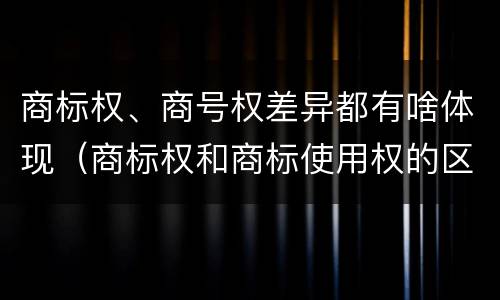 商标权、商号权差异都有啥体现（商标权和商标使用权的区别）