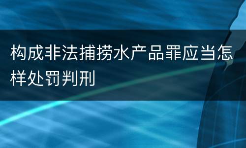 构成非法捕捞水产品罪应当怎样处罚判刑