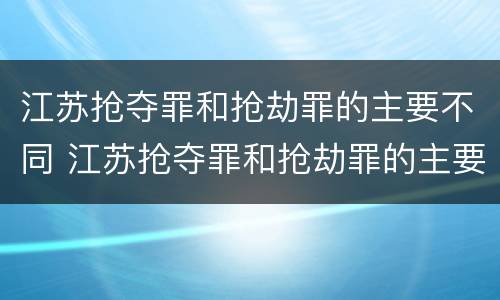 江苏抢夺罪和抢劫罪的主要不同 江苏抢夺罪和抢劫罪的主要不同点