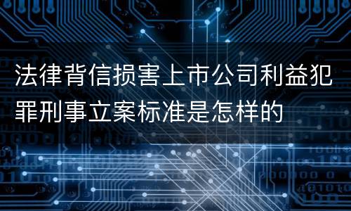 法律背信损害上市公司利益犯罪刑事立案标准是怎样的