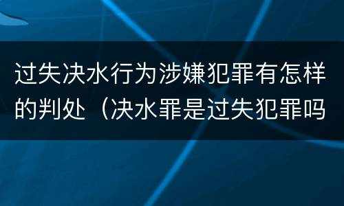 过失决水行为涉嫌犯罪有怎样的判处（决水罪是过失犯罪吗）