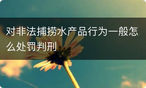 对非法捕捞水产品行为一般怎么处罚判刑
