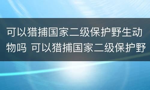 可以猎捕国家二级保护野生动物吗 可以猎捕国家二级保护野生动物吗英语