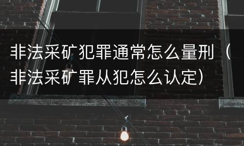 非法采矿犯罪通常怎么量刑（非法采矿罪从犯怎么认定）