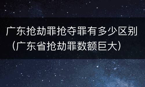 广东抢劫罪抢夺罪有多少区别（广东省抢劫罪数额巨大）