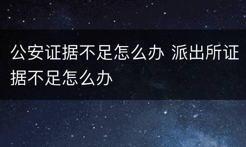 公安证据不足怎么办 派出所证据不足怎么办