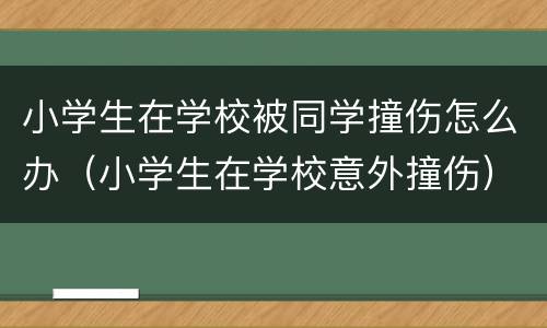 小学生在学校被同学撞伤怎么办（小学生在学校意外撞伤）