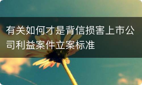 有关如何才是背信损害上市公司利益案件立案标准