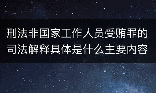 刑法非国家工作人员受贿罪的司法解释具体是什么主要内容