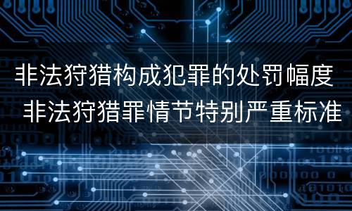非法狩猎构成犯罪的处罚幅度 非法狩猎罪情节特别严重标准
