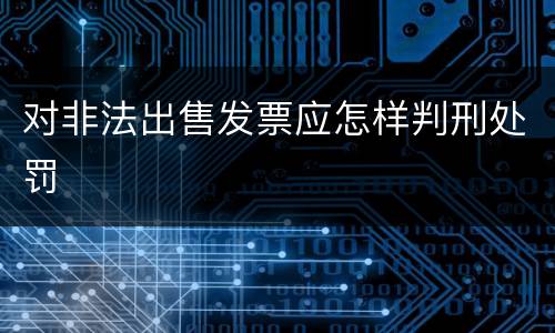 对非法出售发票应怎样判刑处罚