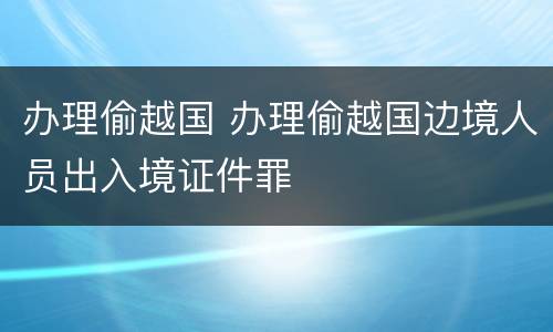 办理偷越国 办理偷越国边境人员出入境证件罪