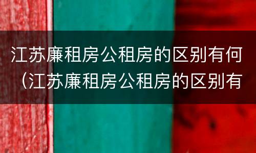 江苏廉租房公租房的区别有何（江苏廉租房公租房的区别有何不同）