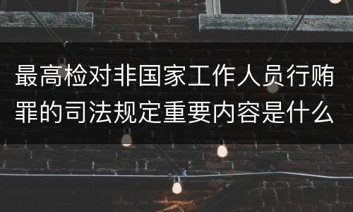 最高检对非国家工作人员行贿罪的司法规定重要内容是什么