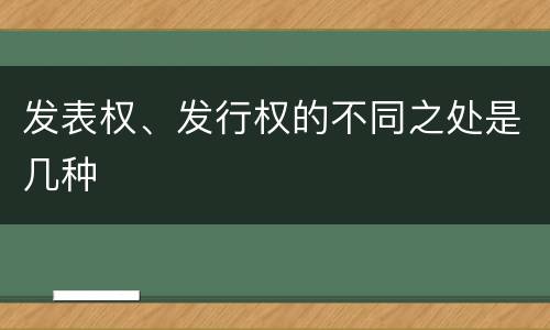 发表权、发行权的不同之处是几种