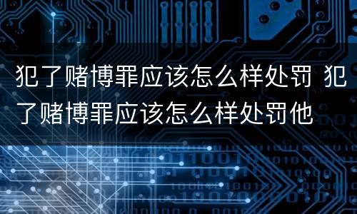 犯了赌博罪应该怎么样处罚 犯了赌博罪应该怎么样处罚他