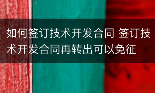 如何签订技术开发合同 签订技术开发合同再转出可以免征