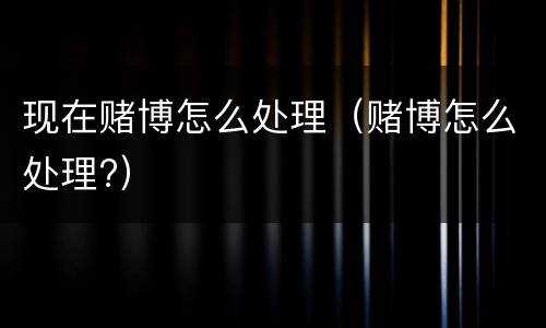 现在赌博怎么处理（赌博怎么处理?）