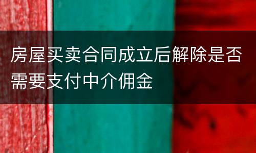房屋买卖合同成立后解除是否需要支付中介佣金