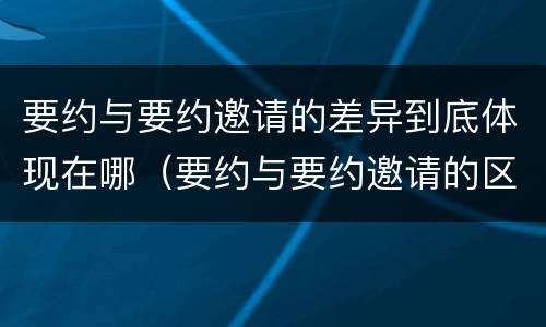 要约与要约邀请的差异到底体现在哪（要约与要约邀请的区别和联系）