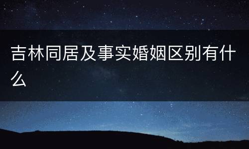 吉林同居及事实婚姻区别有什么