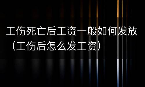 工伤死亡后工资一般如何发放（工伤后怎么发工资）