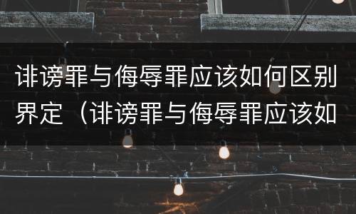 诽谤罪与侮辱罪应该如何区别界定（诽谤罪与侮辱罪应该如何区别界定标准）