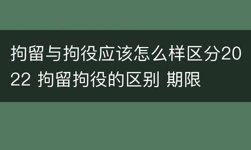 拘留与拘役应该怎么样区分2022 拘留拘役的区别 期限