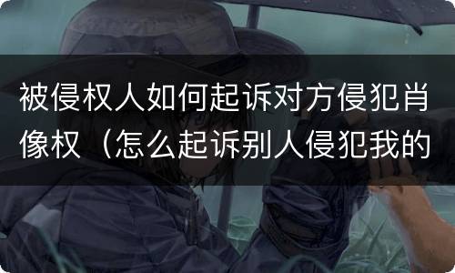 被侵权人如何起诉对方侵犯肖像权（怎么起诉别人侵犯我的肖像权）
