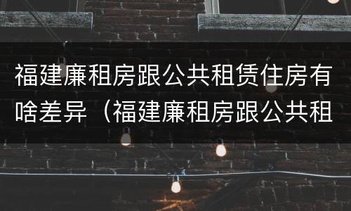 福建廉租房跟公共租赁住房有啥差异（福建廉租房跟公共租赁住房有啥差异吗）