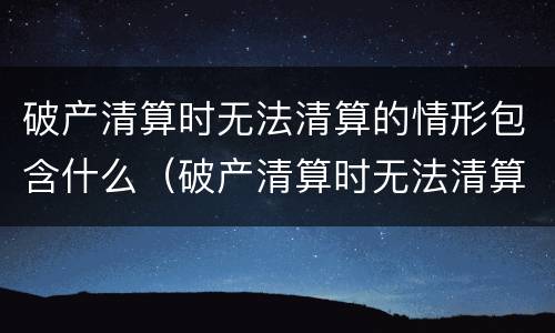 破产清算时无法清算的情形包含什么（破产清算时无法清算的情形包含什么）