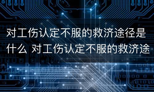 对工伤认定不服的救济途径是什么 对工伤认定不服的救济途径是什么呢