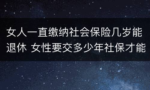 女人一直缴纳社会保险几岁能退休 女性要交多少年社保才能享受社保报销