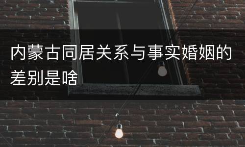 内蒙古同居关系与事实婚姻的差别是啥