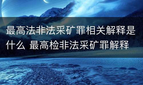 最高法非法采矿罪相关解释是什么 最高检非法采矿罪解释