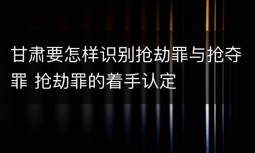 甘肃要怎样识别抢劫罪与抢夺罪 抢劫罪的着手认定